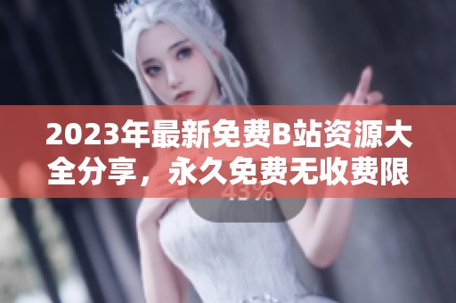 2023年最新免費B站資源大全分享，永久免費無收費限制