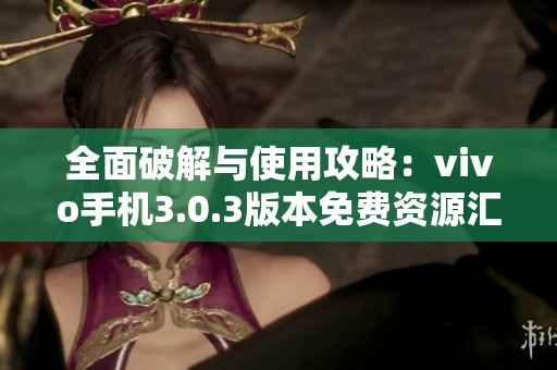 全面破解與使用攻略：vivo手機3.0.3版本免費資源匯總