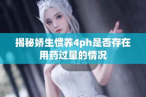 揭秘嬌生慣養(yǎng)4ph是否存在用藥過(guò)量的情況