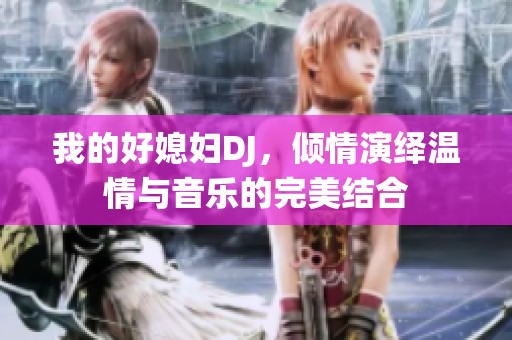 我的好媳婦DJ，傾情演繹溫情與音樂(lè)的完美結(jié)合