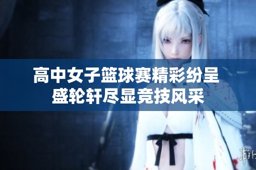 高中女子籃球賽精彩紛呈 盛輪軒盡顯競(jìng)技風(fēng)采