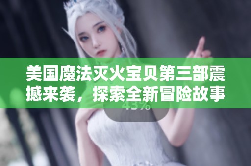 美國魔法滅火寶貝第三部震撼來襲，探索全新冒險故事