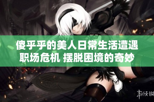 傻乎乎的美人日常生活遭遇職場危機(jī) 擺脫困境的奇妙歷程