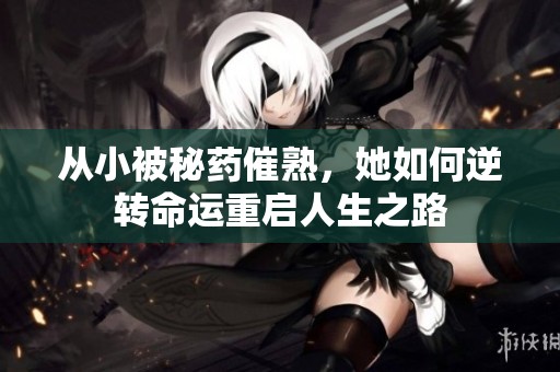 從小被秘藥催熟，她如何逆轉命運重啟人生之路