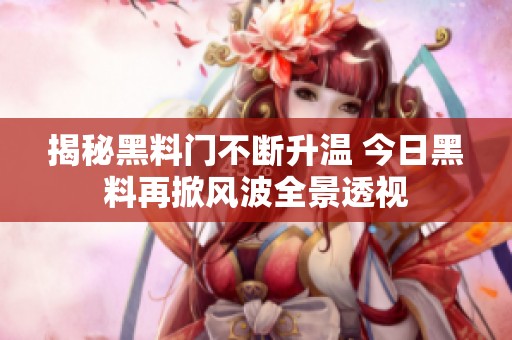 揭秘黑料門不斷升溫 今日黑料再掀風波全景透視