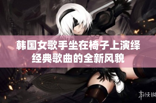 韓國(guó)女歌手坐在椅子上演繹經(jīng)典歌曲的全新風(fēng)貌