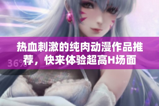 熱血刺激的純?nèi)鈩?dòng)漫作品推薦，快來(lái)體驗(yàn)超高H場(chǎng)面
