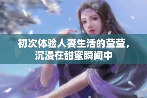 初次體驗(yàn)人妻生活的瑩瑩，沉浸在甜蜜瞬間中