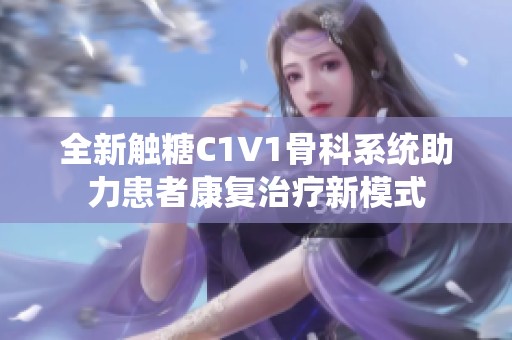 全新觸糖C1V1骨科系統(tǒng)助力患者康復(fù)治療新模式