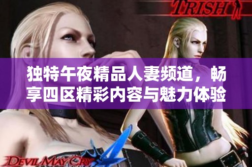 獨特午夜精品人妻頻道，暢享四區(qū)精彩內容與魅力體驗