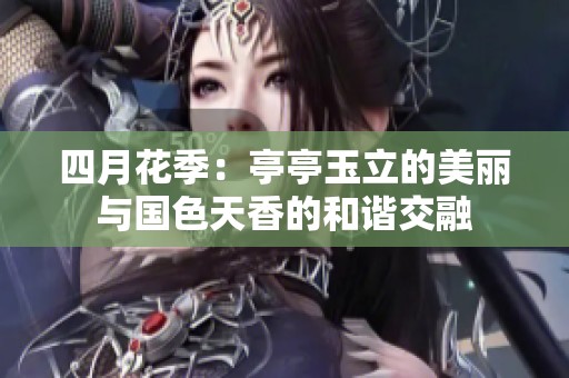 四月花季：亭亭玉立的美麗與國(guó)色天香的和諧交融