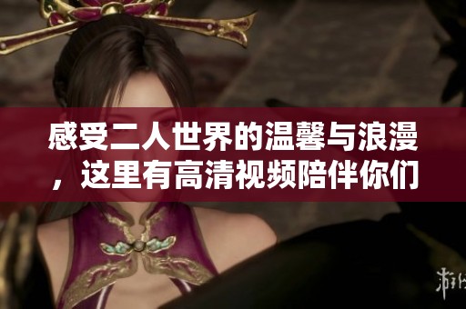 感受二人世界的溫馨與浪漫，這里有高清視頻陪伴你們