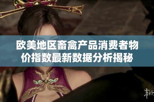歐美地區(qū)畜禽產(chǎn)品消費者物價指數(shù)最新數(shù)據(jù)分析揭秘