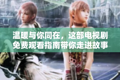 溫暖與你同在，這部電視劇免費(fèi)觀看指南帶你走進(jìn)故事世界