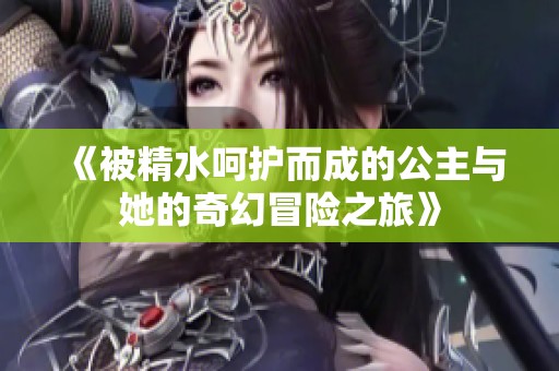 《被精水呵護(hù)而成的公主與她的奇幻冒險之旅》