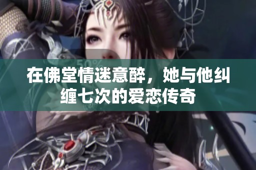 在佛堂情迷意醉，她與他糾纏七次的愛戀傳奇