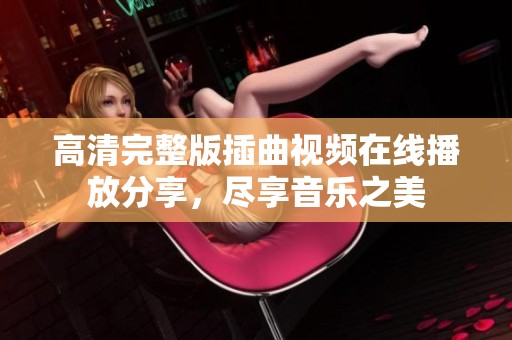 高清完整版插曲視頻在線播放分享，盡享音樂之美