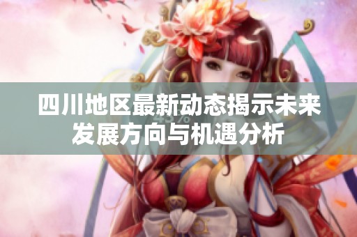 四川地區(qū)最新動(dòng)態(tài)揭示未來(lái)發(fā)展方向與機(jī)遇分析