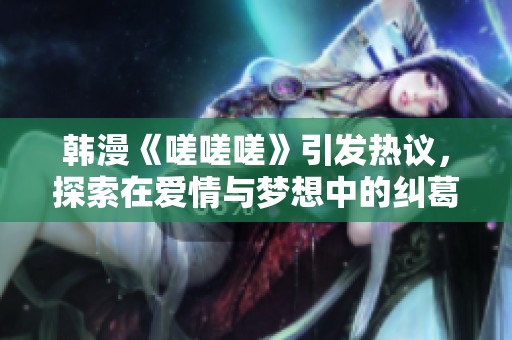 韓漫《嗟嗟嗟》引發(fā)熱議，探索在愛(ài)情與夢(mèng)想中的糾葛與成長(zhǎng)