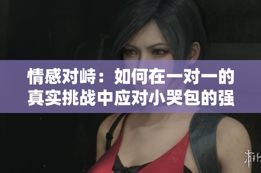 情感對(duì)峙：如何在一對(duì)一的真實(shí)挑戰(zhàn)中應(yīng)對(duì)小哭包的強(qiáng)勢(shì)攻擊