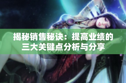 揭秘銷售秘訣：提高業(yè)績的三大關鍵點分析與分享