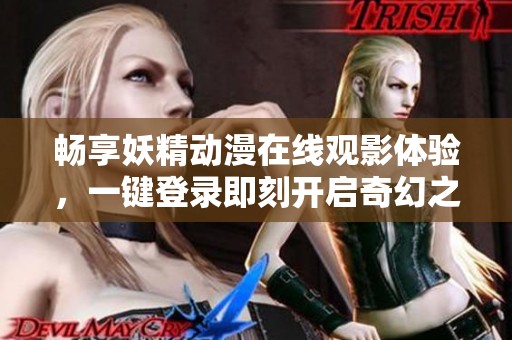 暢享妖精動漫在線觀影體驗(yàn)，一鍵登錄即刻開啟奇幻之旅