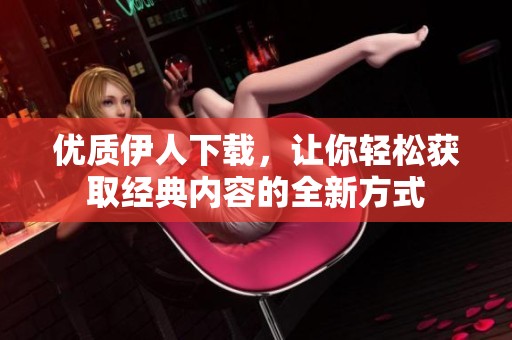 優(yōu)質(zhì)伊人下載，讓你輕松獲取經(jīng)典內(nèi)容的全新方式