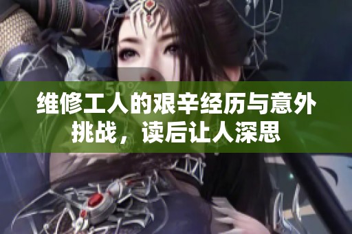 維修工人的艱辛經(jīng)歷與意外挑戰(zhàn)，讀后讓人深思