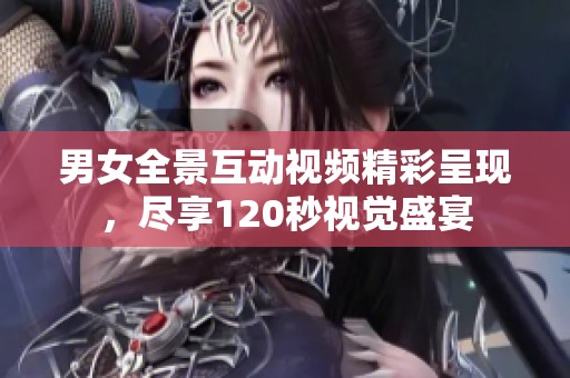 男女全景互動視頻精彩呈現(xiàn)，盡享120秒視覺盛宴