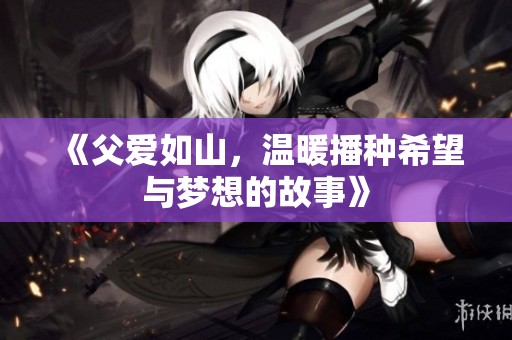 《父愛如山，溫暖播種希望與夢想的故事》
