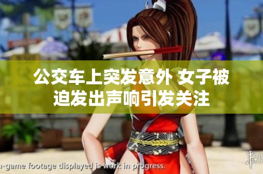 公交車上突發(fā)意外 女子被迫發(fā)出聲響引發(fā)關注