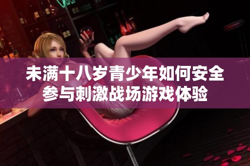 未滿十八歲青少年如何安全參與刺激戰(zhàn)場(chǎng)游戲體驗(yàn)