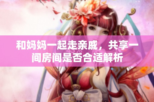 和媽媽一起走親戚，共享一間房間是否合適解析