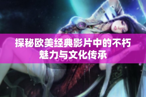 探秘歐美經(jīng)典影片中的不朽魅力與文化傳承
