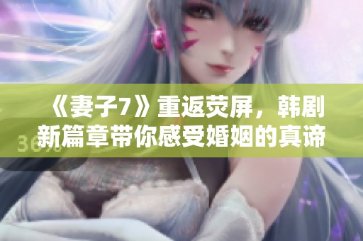 《妻子7》重返熒屏，韓劇新篇章帶你感受婚姻的真諦與挑戰(zhàn)