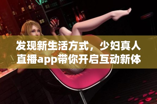 發(fā)現(xiàn)新生活方式，少婦真人直播app帶你開啟互動新體驗
