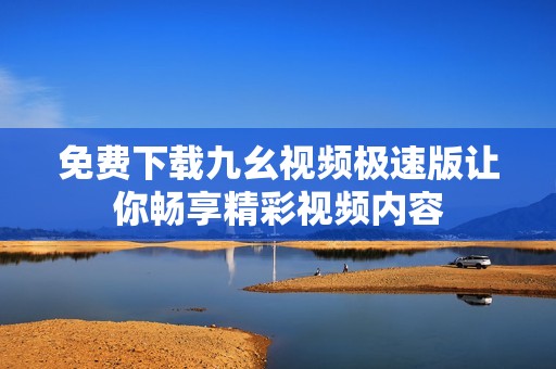 免費(fèi)下載九幺視頻極速版讓你暢享精彩視頻內(nèi)容