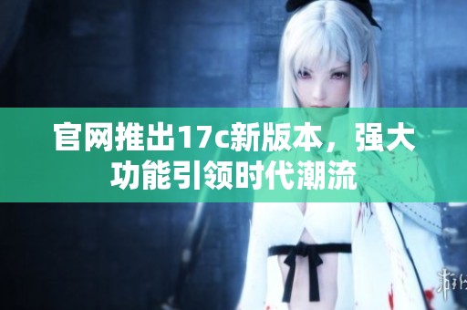 官網(wǎng)推出17c新版本，強(qiáng)大功能引領(lǐng)時(shí)代潮流