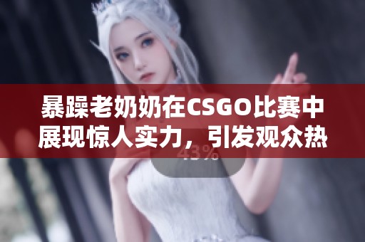 暴躁老奶奶在CSGO比賽中展現(xiàn)驚人實(shí)力，引發(fā)觀眾熱議