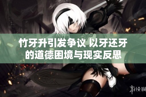 竹牙升引發(fā)爭議 以牙還牙的道德困境與現(xiàn)實反思