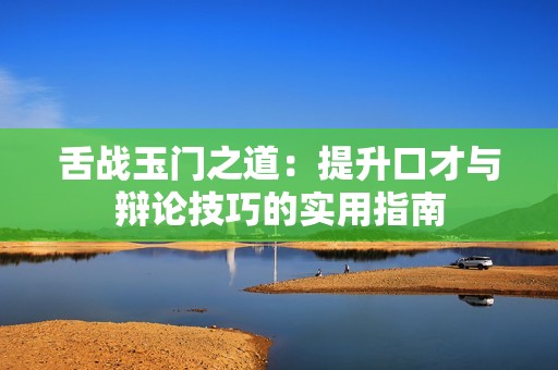 舌戰(zhàn)玉門之道：提升口才與辯論技巧的實(shí)用指南