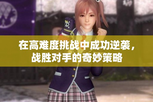 在高難度挑戰(zhàn)中成功逆襲，戰(zhàn)勝對手的奇妙策略