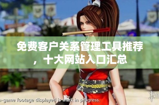 免費(fèi)客戶關(guān)系管理工具推薦，十大網(wǎng)站入口匯總