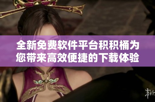 全新免費軟件平臺積積桶為您帶來高效便捷的下載體驗