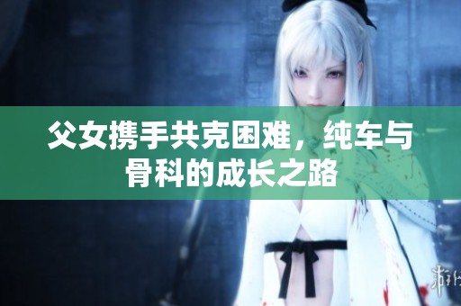 父女?dāng)y手共克困難，純車與骨科的成長(zhǎng)之路