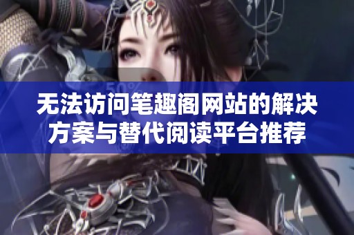 無(wú)法訪問(wèn)筆趣閣網(wǎng)站的解決方案與替代閱讀平臺(tái)推薦