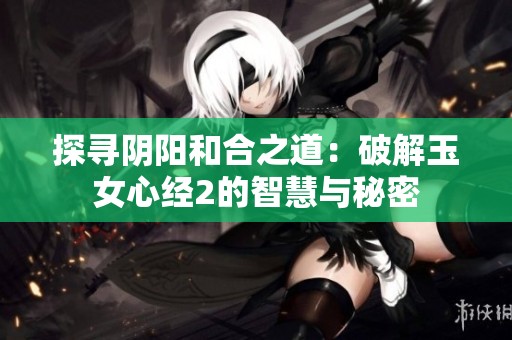 探尋陰陽(yáng)和合之道：破解玉女心經(jīng)2的智慧與秘密