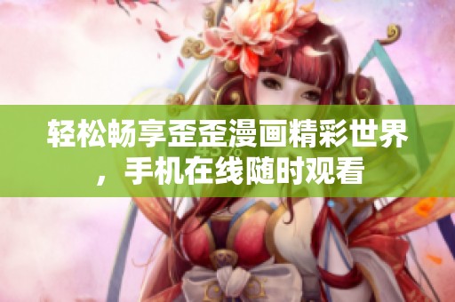 輕松暢享歪歪漫畫(huà)精彩世界，手機(jī)在線隨時(shí)觀看
