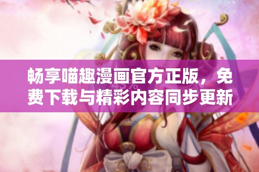 暢享喵趣漫畫官方正版，免費下載與精彩內(nèi)容同步更新
