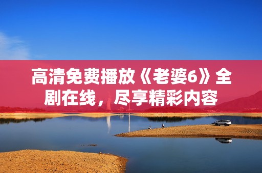 高清免費(fèi)播放《老婆6》全劇在線，盡享精彩內(nèi)容